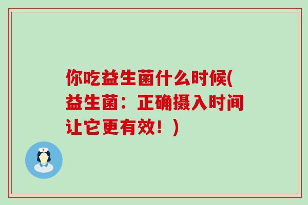 你吃益生菌什么时候(益生菌：正确摄入时间让它更有效！)