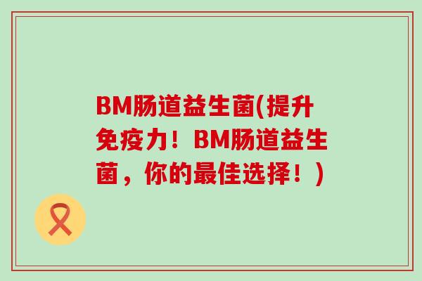 BM肠道益生菌(提升免疫力！BM肠道益生菌，你的最佳选择！)
