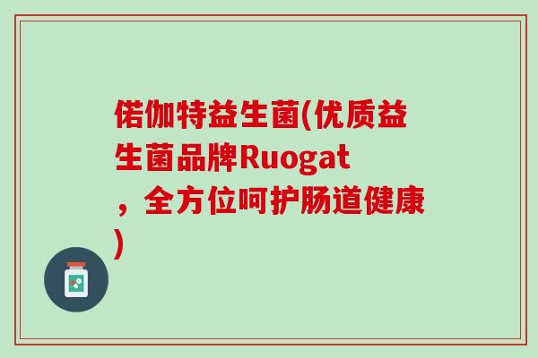 偌伽特益生菌(优质益生菌品牌Ruogat，全方位呵护肠道健康)