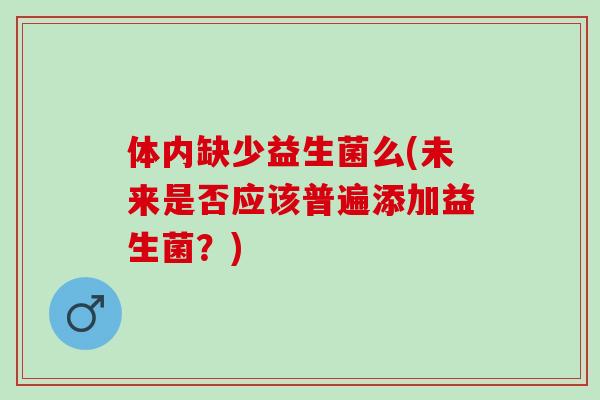 体内缺少益生菌么(未来是否应该普遍添加益生菌？)