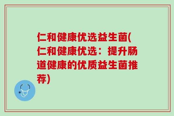 仁和健康优选益生菌(仁和健康优选：提升肠道健康的优质益生菌推荐)