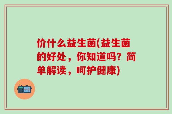价什么益生菌(益生菌的好处，你知道吗？简单解读，呵护健康)