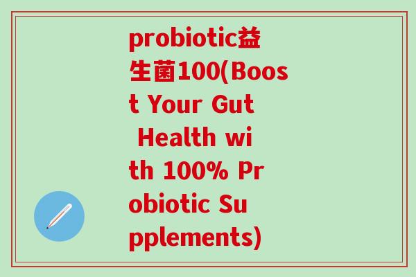 probiotic益生菌100(Boost Your Gut Health with 100% Probiotic Supplements)