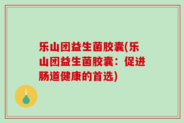 乐山团益生菌胶囊(乐山团益生菌胶囊：促进肠道健康的首选)