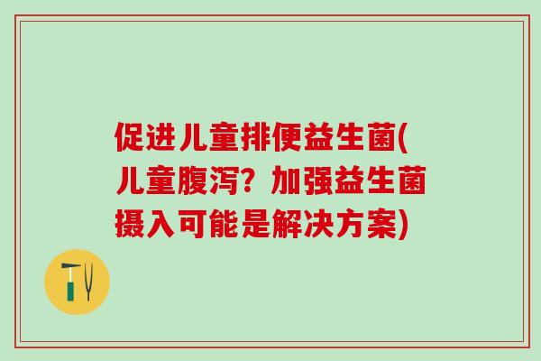 促进儿童排便益生菌(儿童腹泻？加强益生菌摄入可能是解决方案)