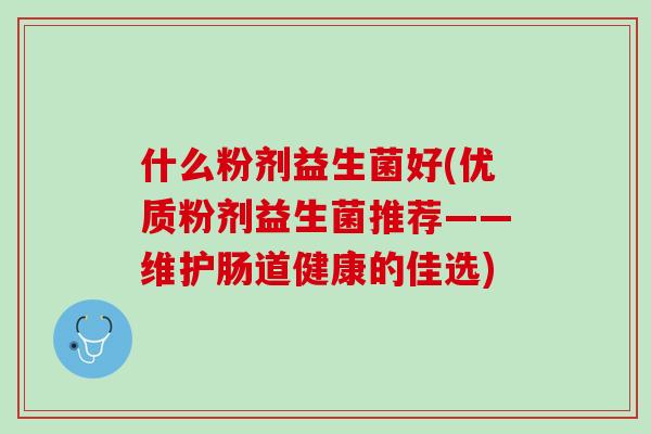 什么粉剂益生菌好(优质粉剂益生菌推荐——维护肠道健康的佳选)