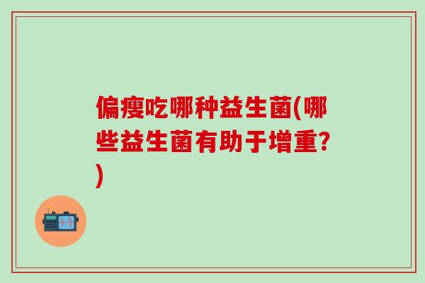 偏瘦吃哪种益生菌(哪些益生菌有助于增重？)