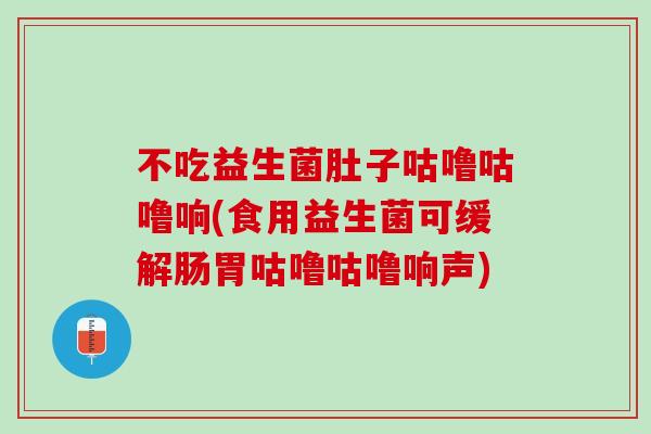 不吃益生菌肚子咕噜咕噜响(食用益生菌可缓解肠胃咕噜咕噜响声)