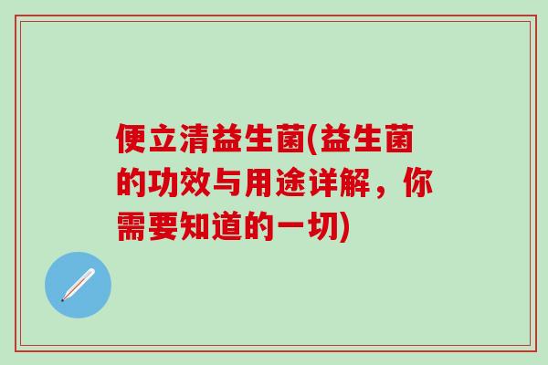 便立清益生菌(益生菌的功效与用途详解，你需要知道的一切)