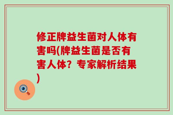 修正牌益生菌对人体有害吗(牌益生菌是否有害人体？专家解析结果)