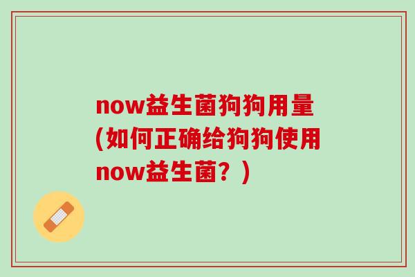 now益生菌狗狗用量(如何正确给狗狗使用now益生菌？)