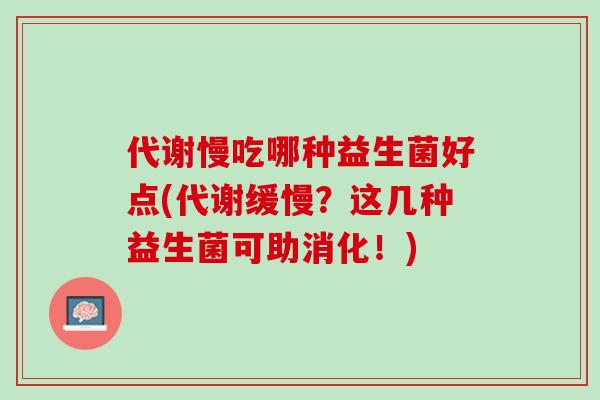 代谢慢吃哪种益生菌好点(代谢缓慢？这几种益生菌可助消化！)