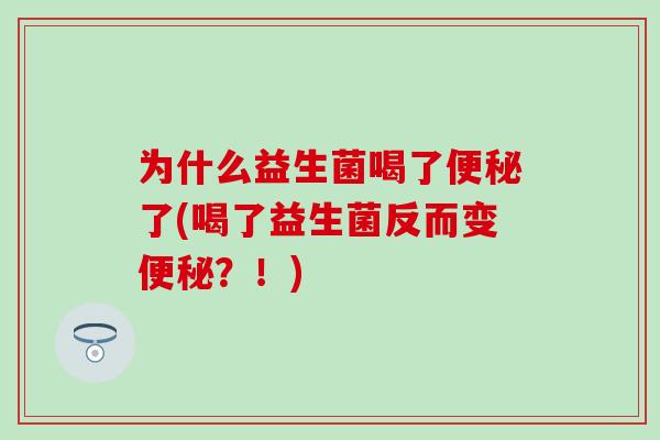 为什么益生菌喝了便秘了(喝了益生菌反而变便秘？！)