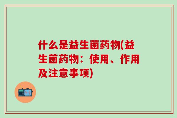 什么是益生菌药物(益生菌药物：使用、作用及注意事项)