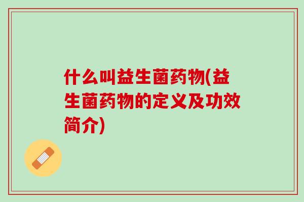 什么叫益生菌药物(益生菌药物的定义及功效简介)