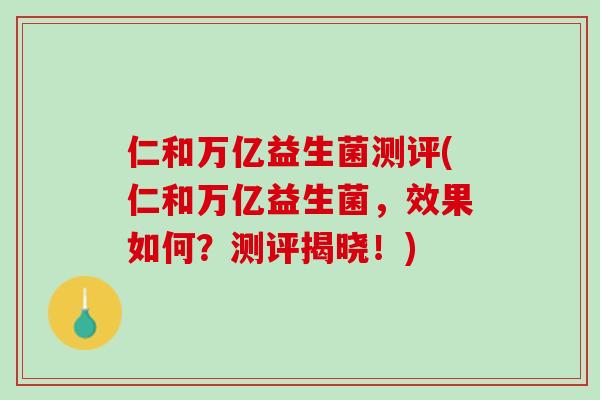 仁和万亿益生菌测评(仁和万亿益生菌，效果如何？测评揭晓！)