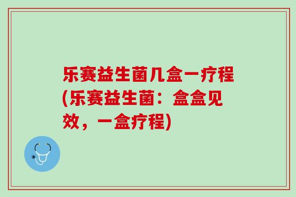 乐赛益生菌几盒一疗程(乐赛益生菌：盒盒见效，一盒疗程)