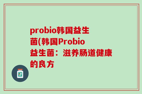 probio韩国益生菌(韩国Probio益生菌：滋养肠道健康的良方