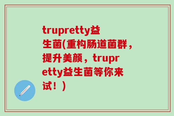 trupretty益生菌(重构肠道菌群，提升美颜，trupretty益生菌等你来试！)