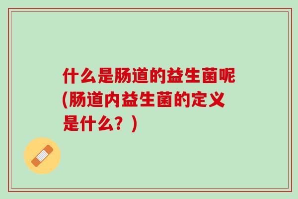 什么是肠道的益生菌呢(肠道内益生菌的定义是什么？)