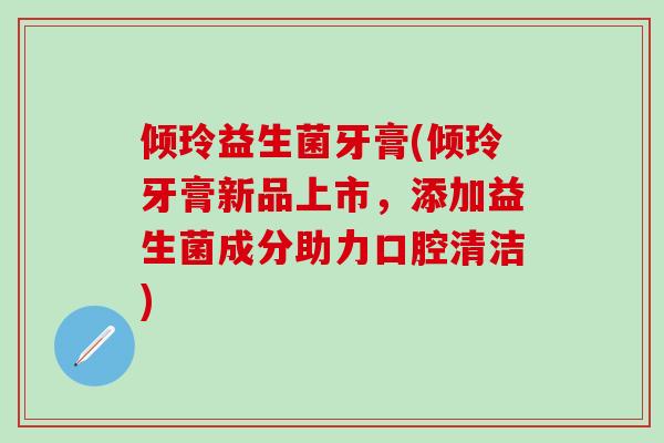 倾玲益生菌牙膏(倾玲牙膏新品上市，添加益生菌成分助力口腔清洁)
