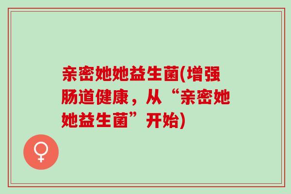 亲密她她益生菌(增强肠道健康，从“亲密她她益生菌”开始)