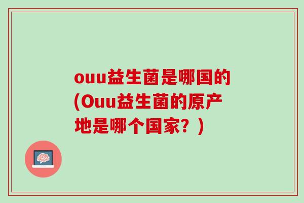 ouu益生菌是哪国的(Ouu益生菌的原产地是哪个国家？)