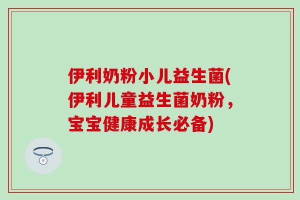 伊利奶粉小儿益生菌(伊利儿童益生菌奶粉，宝宝健康成长必备)