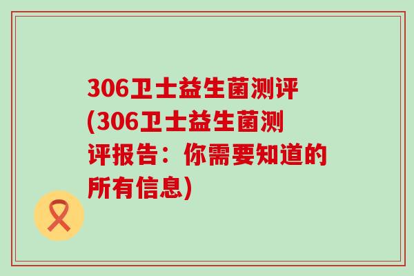 306卫士益生菌测评(306卫士益生菌测评报告：你需要知道的所有信息)