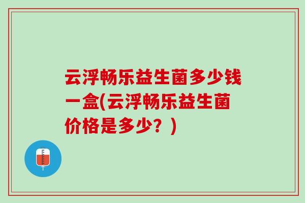 云浮畅乐益生菌多少钱一盒(云浮畅乐益生菌价格是多少？)