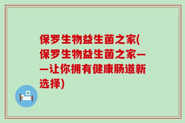 保罗生物益生菌之家(保罗生物益生菌之家——让你拥有健康肠道新选择)