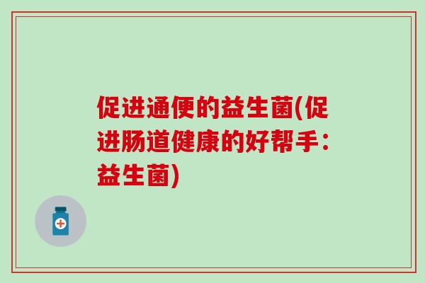 促进通便的益生菌(促进肠道健康的好帮手：益生菌)
