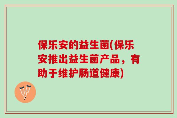 保乐安的益生菌(保乐安推出益生菌产品，有助于维护肠道健康)