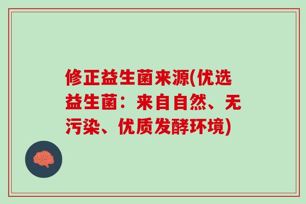 修正益生菌来源(优选益生菌：来自自然、无污染、优质发酵环境)