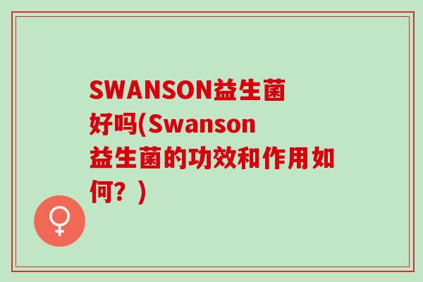 SWANSON益生菌好吗(Swanson益生菌的功效和作用如何？)