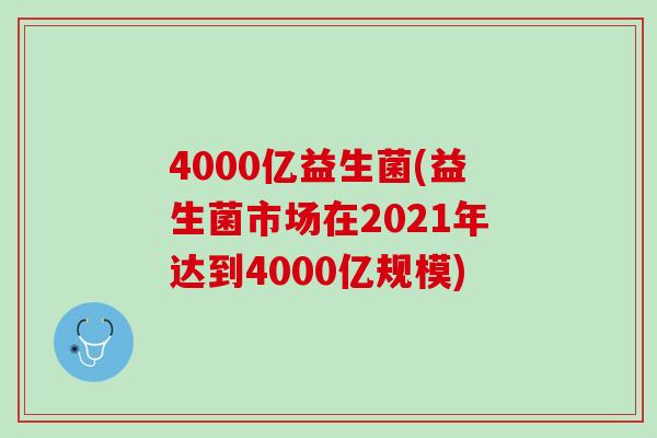 4000亿益生菌(益生菌市场在2021年达到4000亿规模)