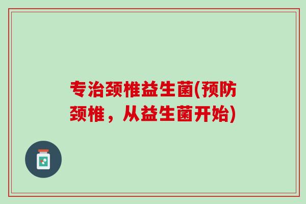 专治颈椎益生菌(预防颈椎，从益生菌开始)