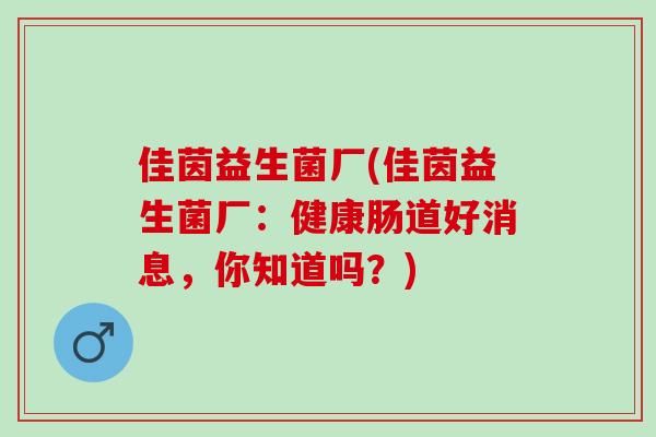 佳茵益生菌厂(佳茵益生菌厂：健康肠道好消息，你知道吗？)