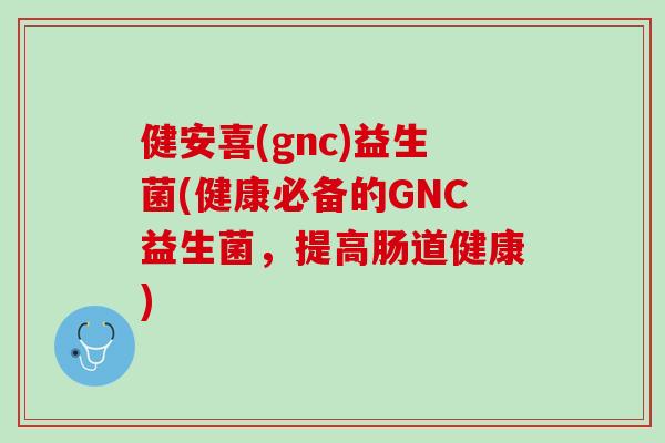 健安喜(gnc)益生菌(健康必备的GNC益生菌，提高肠道健康)