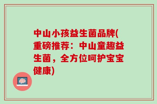 中山小孩益生菌品牌(重磅推荐：中山童趣益生菌，全方位呵护宝宝健康)