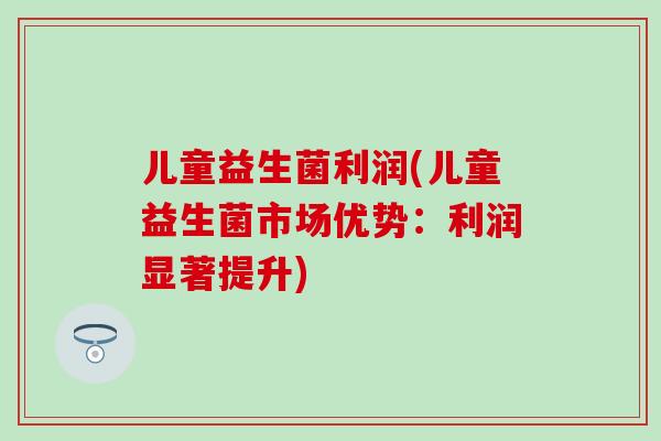 儿童益生菌利润(儿童益生菌市场优势：利润显著提升)