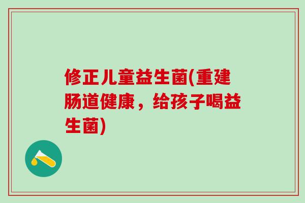修正儿童益生菌(重建肠道健康，给孩子喝益生菌)