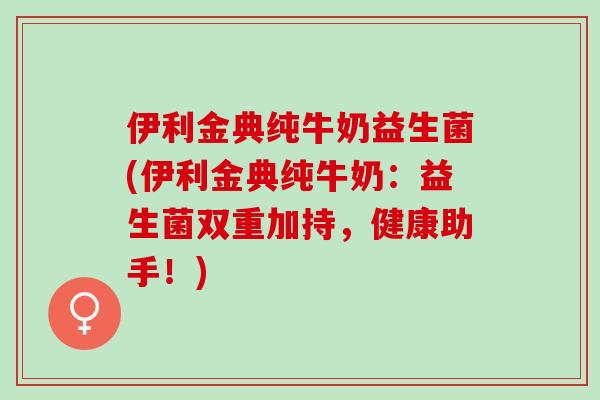 伊利金典纯牛奶益生菌(伊利金典纯牛奶：益生菌双重加持，健康助手！)