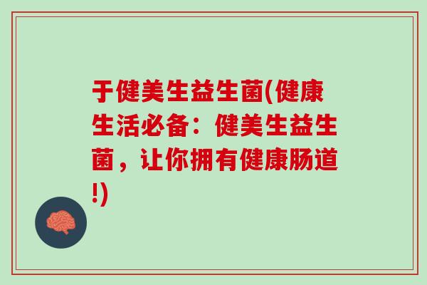 于健美生益生菌(健康生活必备：健美生益生菌，让你拥有健康肠道!)