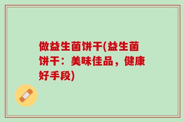 做益生菌饼干(益生菌饼干：美味佳品，健康好手段)
