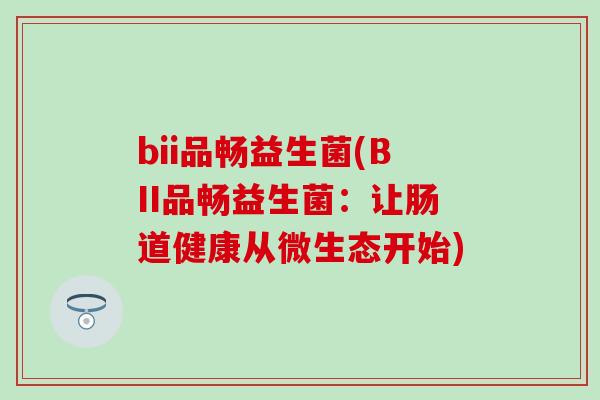 bii品畅益生菌(BII品畅益生菌：让肠道健康从微生态开始)