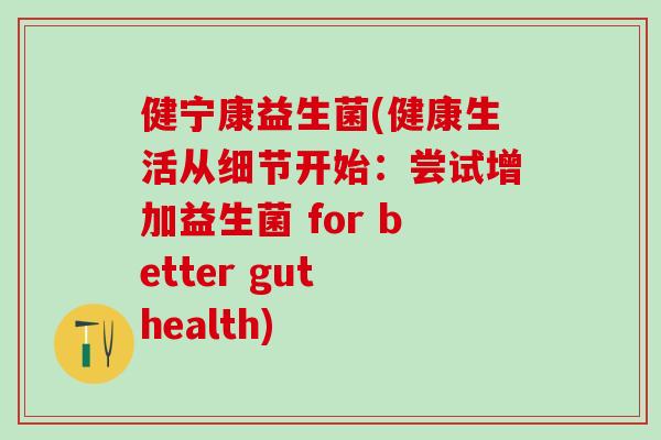 健宁康益生菌(健康生活从细节开始：尝试增加益生菌 for better gut health)