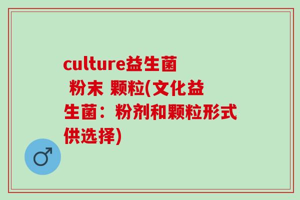 culture益生菌 粉末 颗粒(文化益生菌：粉剂和颗粒形式供选择)