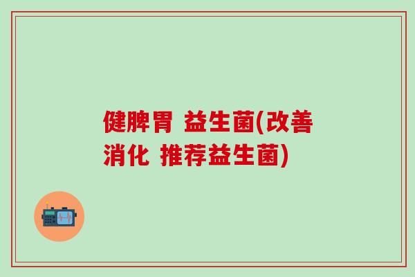 健脾胃 益生菌(改善消化 推荐益生菌)