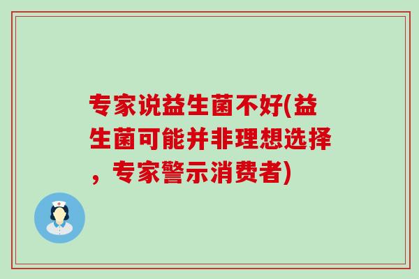 专家说益生菌不好(益生菌可能并非理想选择，专家警示消费者)